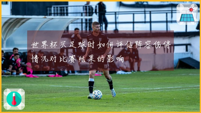世界杯买足球时如何评估阵容伤停情况对比赛结果的影响