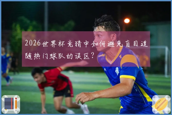 2026世界杯竞猜中如何避免盲目追随热门球队的误区？