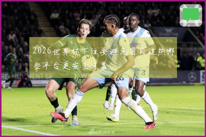 2026世界杯下注要避免盲目追热哪些平台更安全可靠