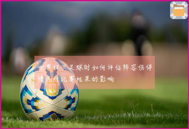 世界杯买足球时如何评估阵容伤停情况对比赛结果的影响