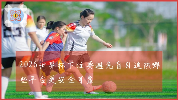 2026世界杯下注要避免盲目追热哪些平台更安全可靠