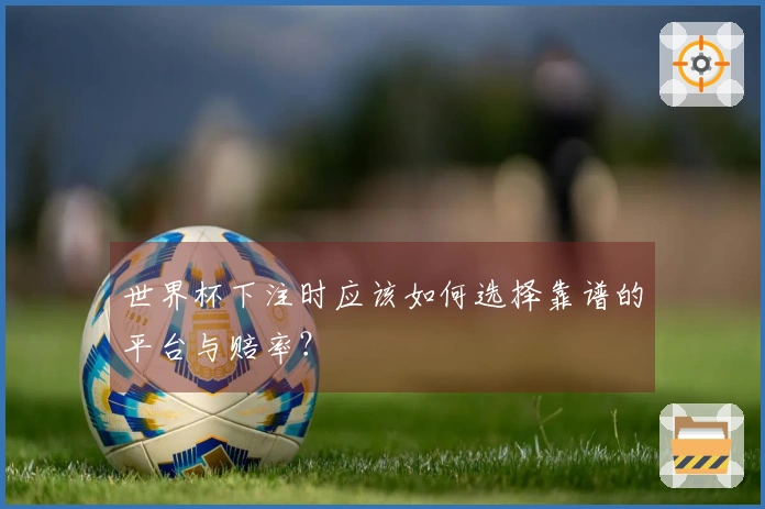 世界杯下注时应该如何选择靠谱的平台与赔率？