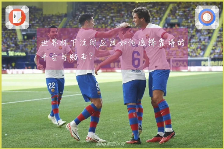 世界杯下注时应该如何选择靠谱的平台与赔率？